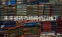 未來(lái)瓷磚市場(chǎng)將仍以線下為主