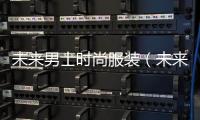 未來男士時尚服裝（未來男士時尚服裝圖片）