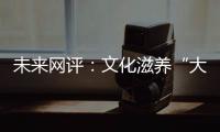 未來網(wǎng)評：文化滋養(yǎng)“大思政”，國風(fēng)浩蕩正青春