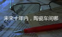未來十年內(nèi)，陶瓷車間哪些工種將消失？