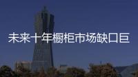 未來十年櫥柜市場缺口巨大 櫥柜企業(yè)迎來新一輪沖擊