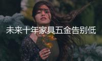 未來十年家具五金告別低端 迎來合成時代