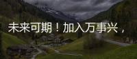 未來可期！加入萬事興，共創(chuàng)共贏！