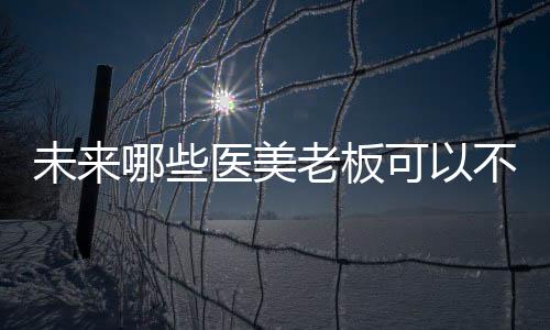 未來哪些醫美老板可以不用“破產”！