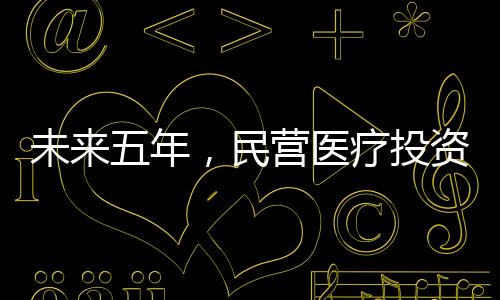 未來五年，民營醫(yī)療投資環(huán)境還會出現(xiàn)哪些變化？