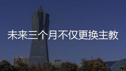 未來三個月不僅更換主教練，還要動上面的人