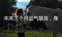 未來三個月運氣暴漲，身邊多貴人，賺錢輕松的生肖屬相
