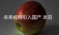 未來或將引入國產 本田HR