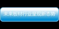 未來板材行業呈現新態勢 企業需審時度勢借機發展