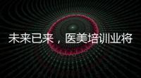 未來已來，醫美培訓業將異軍突起！