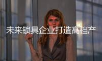 未來鎖具企業打造高檔產品的八個要點