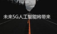 未來5G人工智能將帶來無限可能