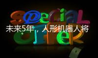 未來5年，人形機器人將實現“三級跳”