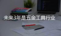 未來(lái)3年是五金工具行業(yè)打造品牌黃金期
