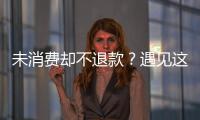 未消費卻不退款？遇見這些套路請勇敢維權！