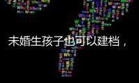 未婚生孩子也可以建檔，流程、要求、證件一目了然