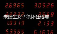 未婚生女？徐懷鈺曬與“女兒”同框照