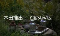 本田推出“飛度SUV版” 10萬以下你會買嗎？