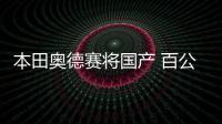 本田奧德賽將國(guó)產(chǎn) 百公里綜合油耗下降50%