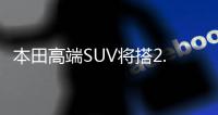 本田高端SUV將搭2.0T引擎 售價大幅降低