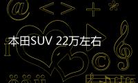 本田SUV 22萬左右推薦 這幾款閉眼入不出錯