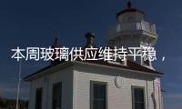本周玻璃供應維持平穩，下周暫無產線計劃點火