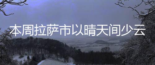本周拉薩市以晴天間少云天氣為主
