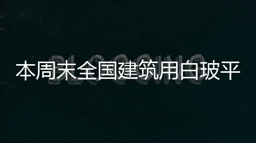 本周末全國(guó)建筑用白玻平均價(jià)格1658元，環(huán)比上周上漲17元,產(chǎn)業(yè)數(shù)據(jù)