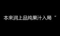 本來潤上品燉果汁入局“燉”賽道，展現強勁實力，開啟新商機！