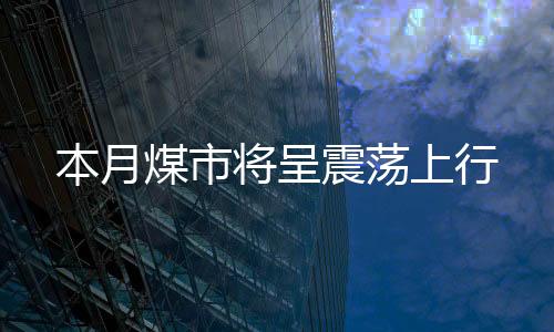 本月煤市將呈震蕩上行