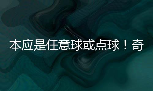 本應(yīng)是任意球或點(diǎn)球！奇克禁區(qū)線被踢倒，裁判未做任何判罰
