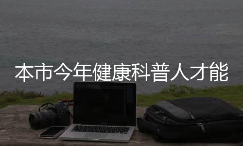 本市今年健康科普人才能力提升專項“亮相”