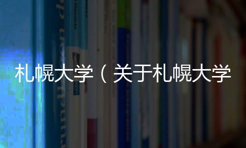 札幌大學（關于札幌大學的基本情況說明介紹）