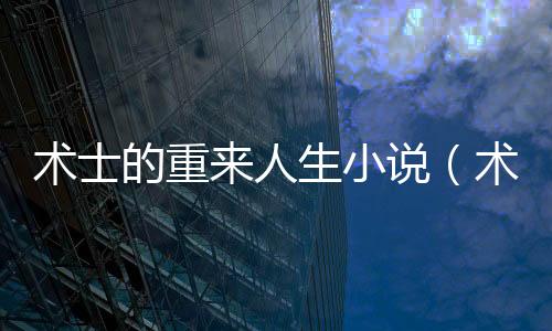 術士的重來人生小說（術士的幸福生活筆趣閣）