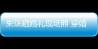 朱珠曬婚禮現(xiàn)場照 穿婚紗牽手老公幸福十足