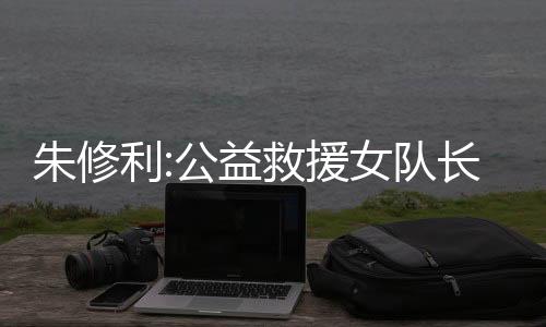 朱修利:公益救援女隊(duì)長   風(fēng)雨兼程獻(xiàn)愛心_