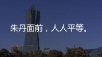 朱丹面前，人人平等。
