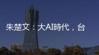 朱楚文：大AI時代，臺灣科技產業的轉捩點來了嗎？