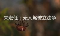 朱宏任：無人駕駛立法爭論可能永無結果