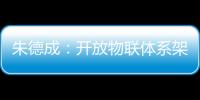 朱德成：開放物聯(lián)體系架構(gòu)將走向開源