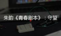 朱韻《青春劇本》：守望青春，無憾人生