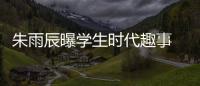 朱雨辰曝學生時代趣事 將個性進行到底
