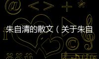 朱自清的散文（關(guān)于朱自清的散文的基本情況說明介紹）