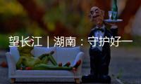 望長江｜湖南：守護好一江碧水