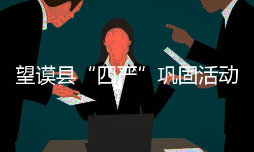 望謨縣“四嚴”鞏固活動成果防“四風”反彈
