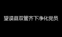 望謨縣雙管齊下凈化黨員隊伍