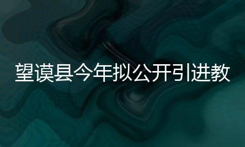 望謨縣今年擬公開引進教育衛生系統緊缺型人才130名