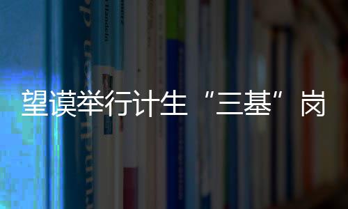 望謨舉行計(jì)生“三基”崗位練兵和知識競賽
