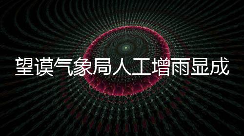望謨氣象局人工增雨顯成效