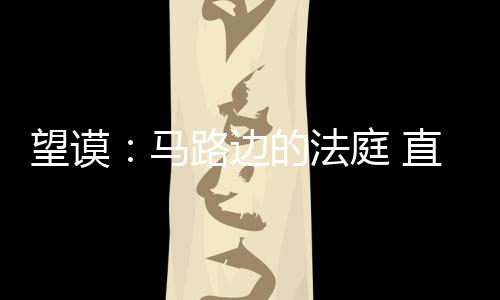 望謨：馬路邊的法庭 直觀法律教育受群眾贊譽
